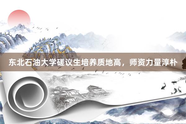 东北石油大学磋议生培养质地高，师资力量淳朴