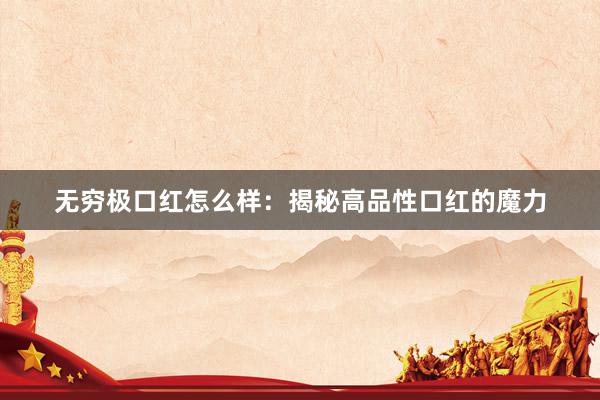 无穷极口红怎么样：揭秘高品性口红的魔力