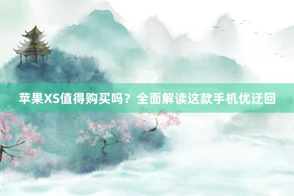 苹果XS值得购买吗？全面解读这款手机优迂回